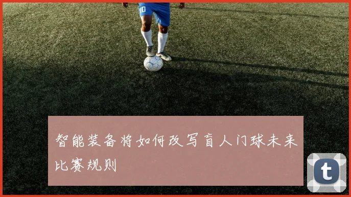 智能装备将如何改写盲人门球未来比赛规则