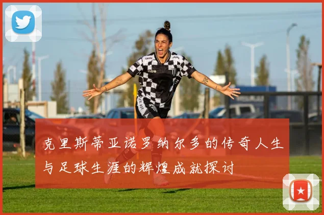 克里斯蒂亚诺罗纳尔多的传奇人生与足球生涯的辉煌成就探讨