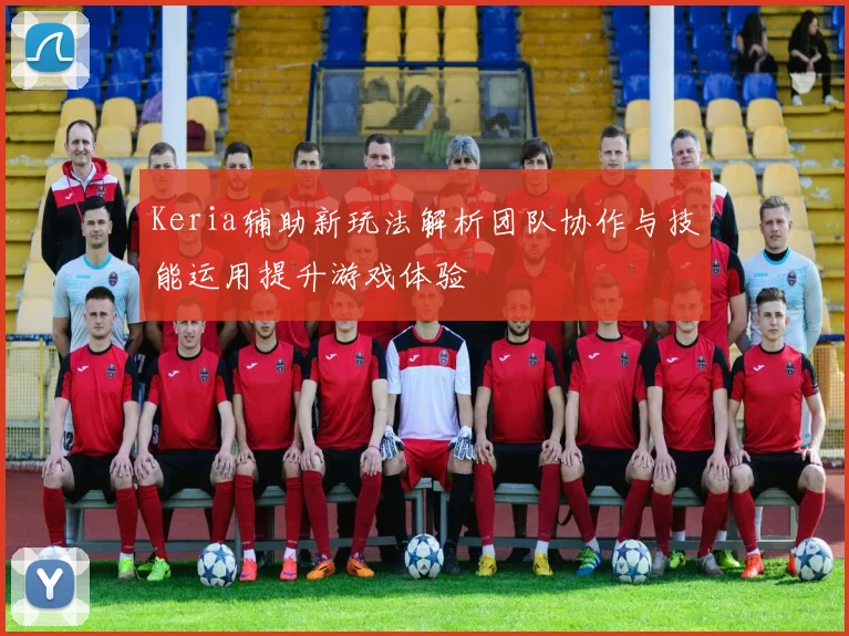 Keria辅助新玩法解析团队协作与技能运用提升游戏体验