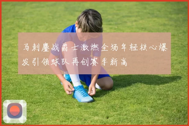 马刺鏖战爵士激燃全场年轻核心爆发引领球队再创赛季新高