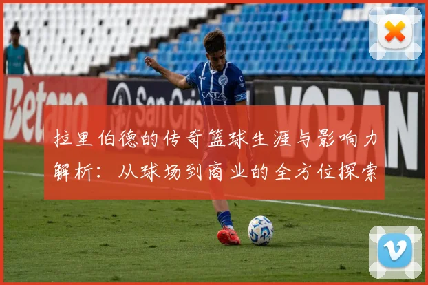 拉里伯德的传奇篮球生涯与影响力解析：从球场到商业的全方位探索