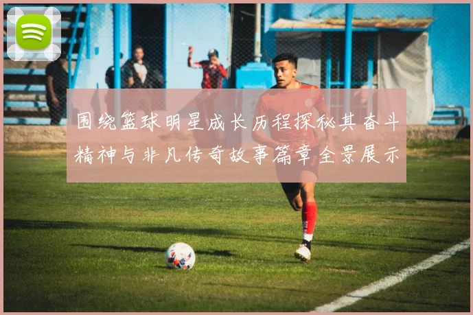 围绕篮球明星成长历程探秘其奋斗精神与非凡传奇故事篇章全景展示