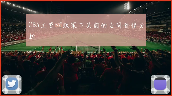 CBA工资帽政策下吴前的合同价值分析
