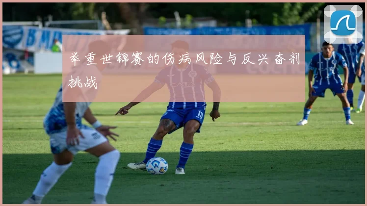 举重世锦赛的伤病风险与反兴奋剂挑战