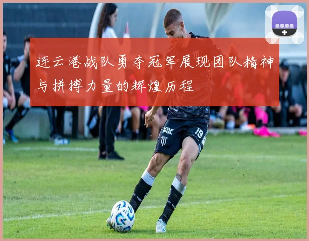连云港战队勇夺冠军展现团队精神与拼搏力量的辉煌历程