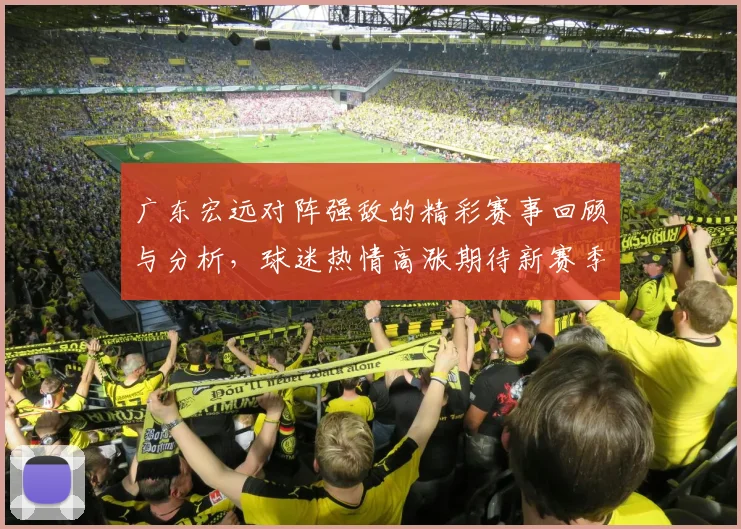 广东宏远对阵强敌的精彩赛事回顾与分析，球迷热情高涨期待新赛季表现