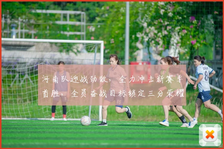 河南队迎战劲敌，全力冲击新赛季首胜，全员奋战目标锁定三分荣耀