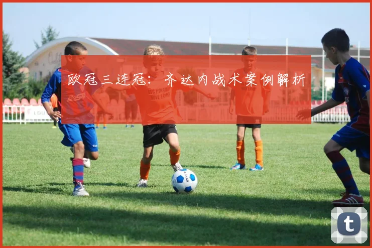 欧冠三连冠：齐达内战术案例解析