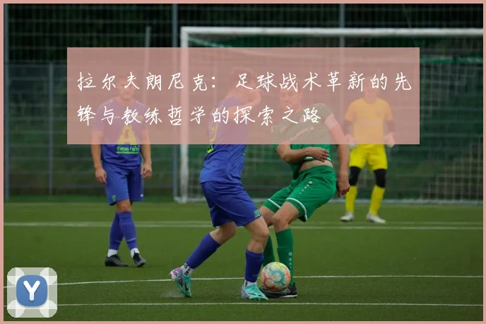 拉尔夫朗尼克：足球战术革新的先锋与教练哲学的探索之路
