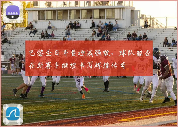 巴黎圣日耳曼迎战强敌，球队能否在新赛季继续书写辉煌传奇
