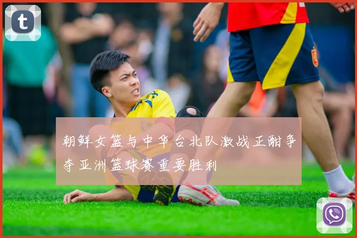 朝鲜女篮与中华台北队激战正酣争夺亚洲篮球赛重要胜利