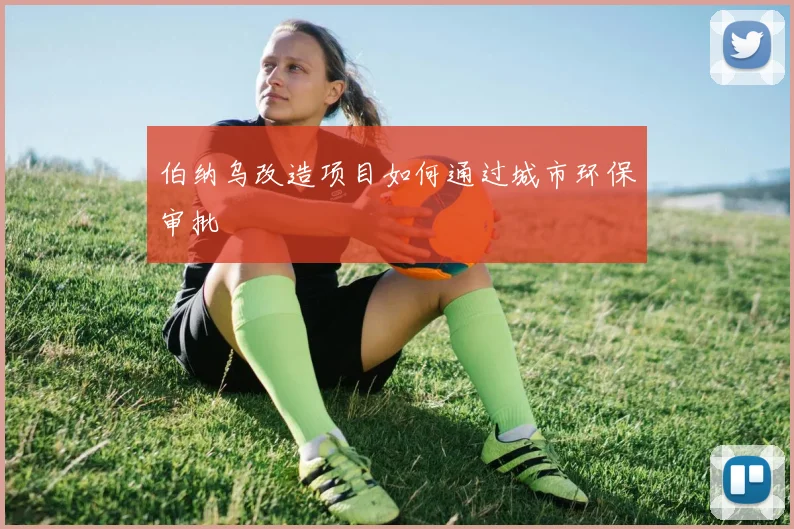 伯纳乌改造项目如何通过城市环保审批