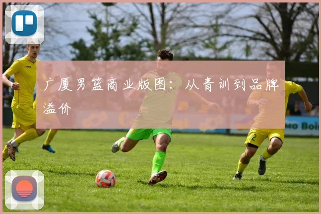 广厦男篮商业版图：从青训到品牌溢价