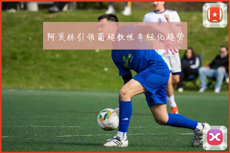 阿莫林引领葡超教练年轻化趋势