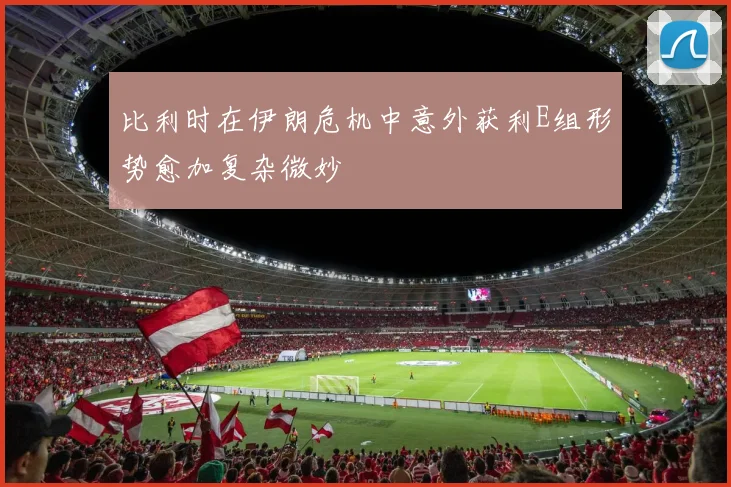 比利时在伊朗危机中意外获利E组形势愈加复杂微妙