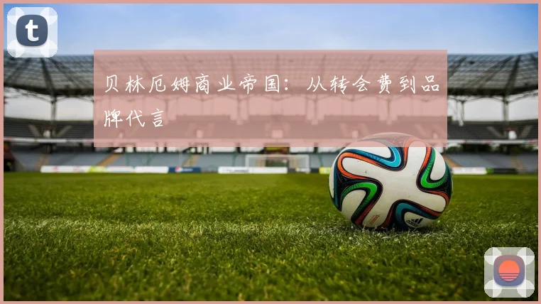 贝林厄姆商业帝国：从转会费到品牌代言