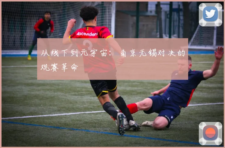 从线下到元宇宙：南京无锡对决的观赛革命