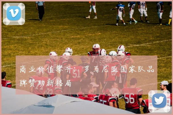 商业价值攀升：罗马尼亚国家队品牌赞助新格局