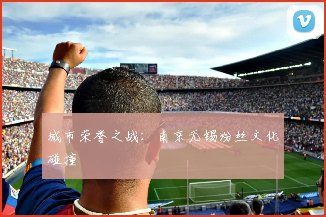 城市荣誉之战：南京无锡粉丝文化碰撞