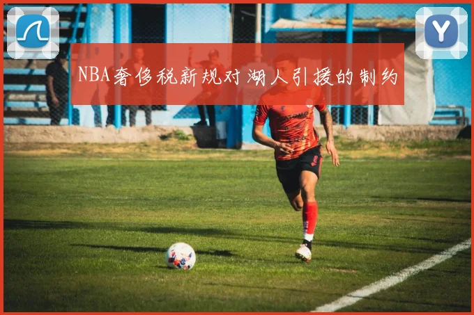 NBA奢侈税新规对湖人引援的制约