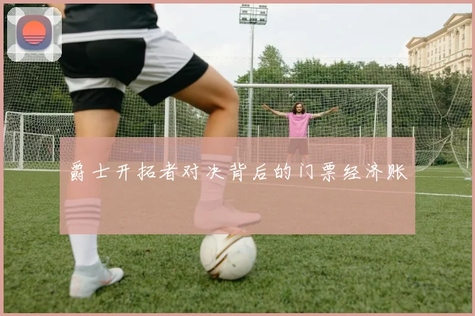 爵士开拓者对决背后的门票经济账