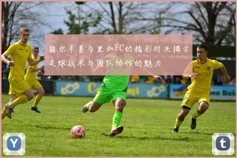 赫尔辛基与里加FC的精彩对决揭示足球战术与团队协作的魅力