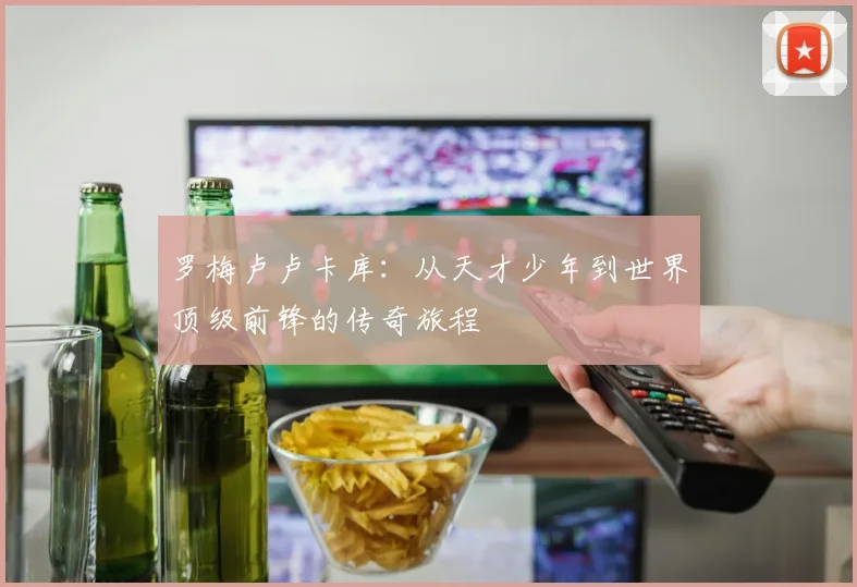 罗梅卢卢卡库：从天才少年到世界顶级前锋的传奇旅程